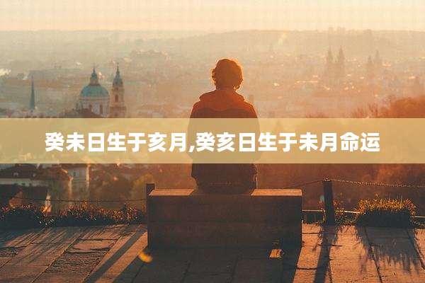 癸未日生于亥月,癸亥日生于未月命运