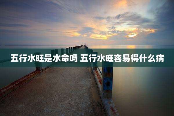 五行水旺是水命吗 五行水旺容易得什么病