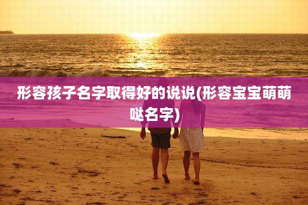 形容孩子名字取得好的说说(形容宝宝萌萌哒名字)