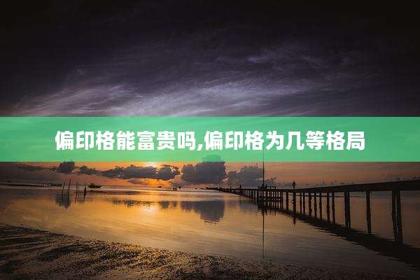 偏印格能富贵吗,偏印格为几等格局