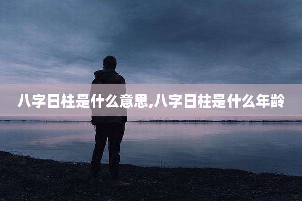 八字日柱是什么意思,八字日柱是什么年龄