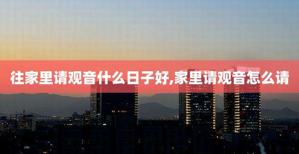 往家里请观音什么日子好,家里请观音怎么请