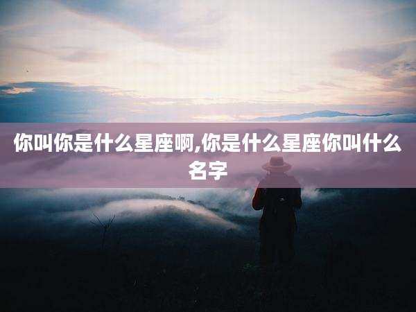 你叫你是什么星座啊,你是什么星座你叫什么名字