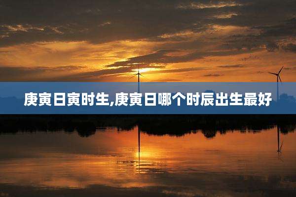 庚寅日寅时生,庚寅日哪个时辰出生最好