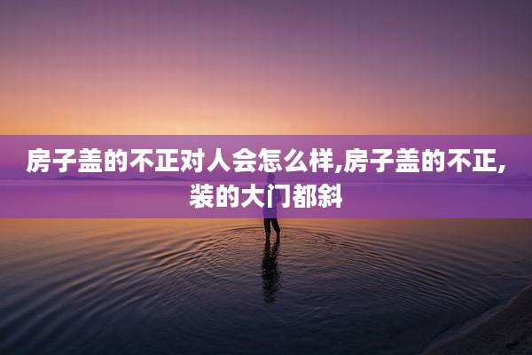 房子盖的不正对人会怎么样,房子盖的不正,装的大门都斜