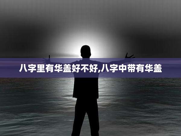 八字里有华盖好不好,八字中带有华盖