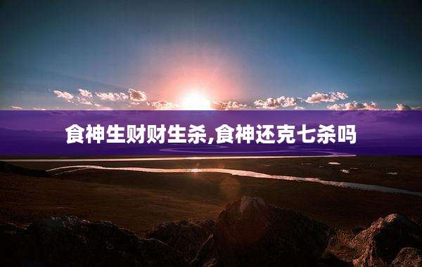 食神生财财生杀,食神还克七杀吗