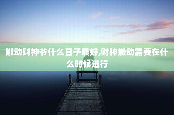 搬动财神爷什么日子最好,财神搬动需要在什么时候进行