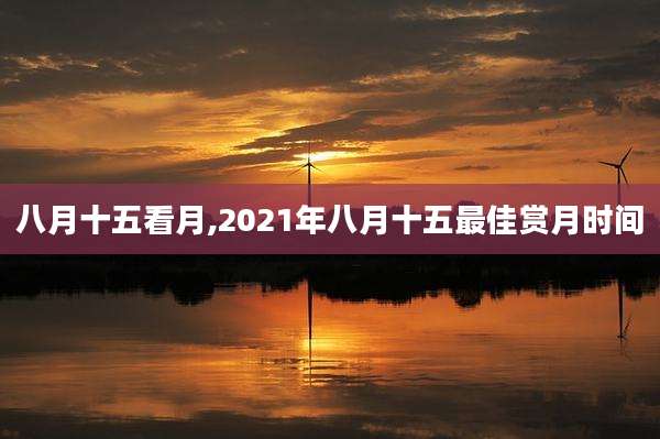 八月十五看月,2021年八月十五最佳赏月时间