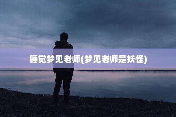 睡觉梦见老师(梦见老师是妖怪)
