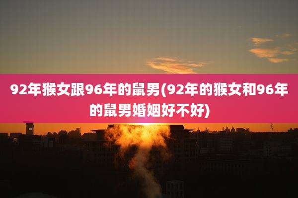 92年猴女跟96年的鼠男(92年的猴女和96年的鼠男婚姻好不好)