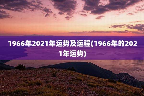 1966年2021年运势及运程(1966年的2021年运势)