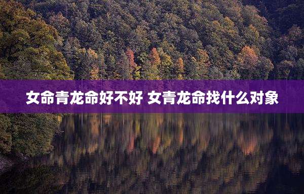女命青龙命好不好 女青龙命找什么对象