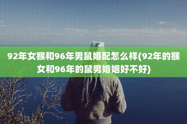 92年女猴和96年男鼠婚配怎么样(92年的猴女和96年的鼠男婚姻好不好)