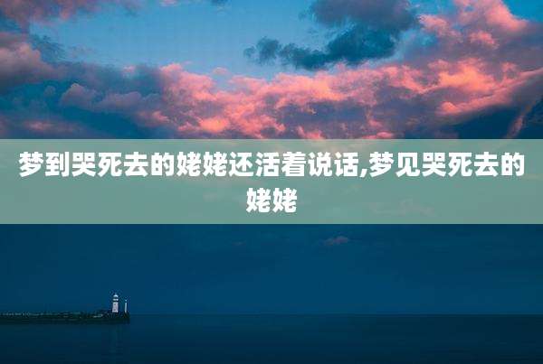 梦到哭死去的姥姥还活着说话,梦见哭死去的姥姥