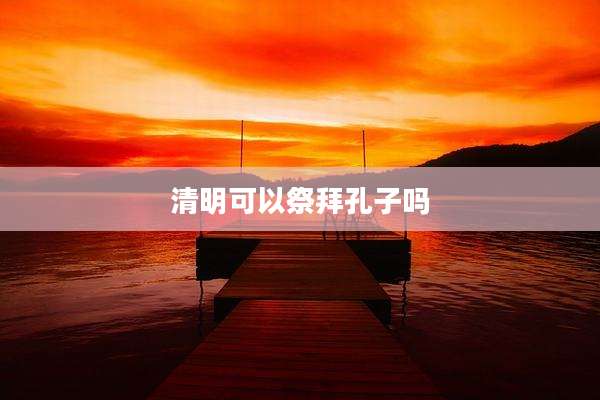 清明可以祭拜孔子吗