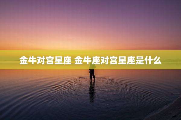 金牛对宫星座 金牛座对宫星座是什么