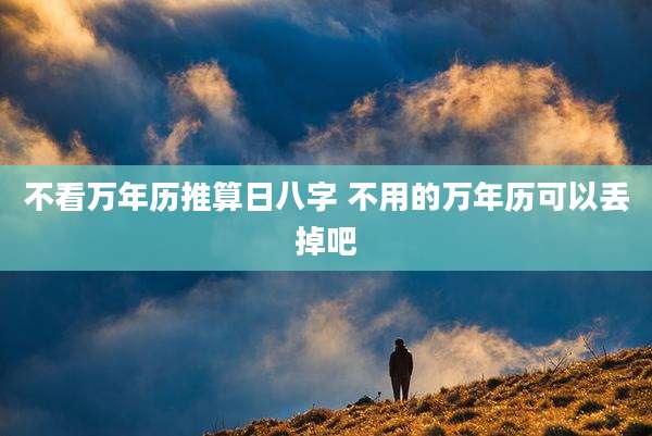 不看万年历推算日八字 不用的万年历可以丢掉吧