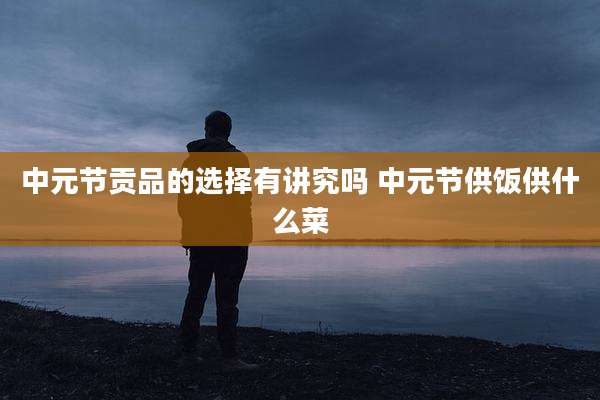 中元节贡品的选择有讲究吗 中元节供饭供什么菜