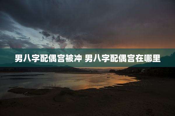 男八字配偶宫被冲 男八字配偶宫在哪里