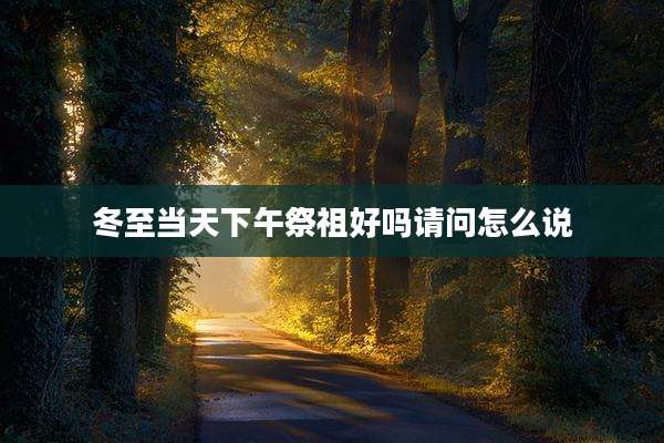 冬至当天下午祭祖好吗请问怎么说
