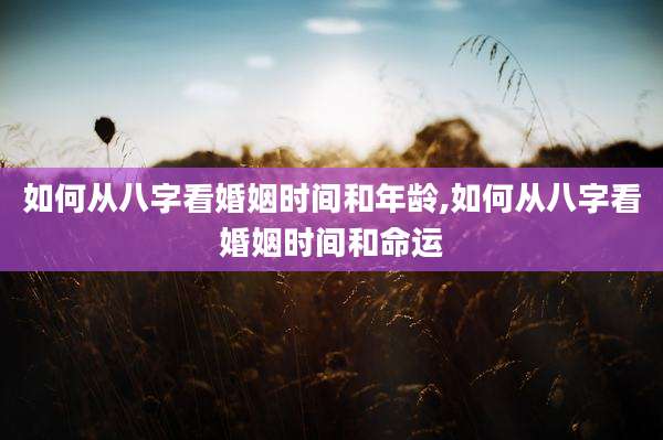 如何从八字看婚姻时间和年龄,如何从八字看婚姻时间和命运