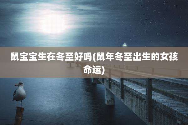 鼠宝宝生在冬至好吗(鼠年冬至出生的女孩命运)