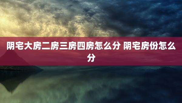 阴宅大房二房三房四房怎么分 阴宅房份怎么分