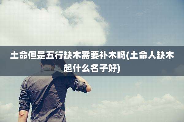 土命但是五行缺木需要补木吗(土命人缺木起什么名子好)