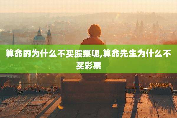 算命的为什么不买股票呢,算命先生为什么不买彩票
