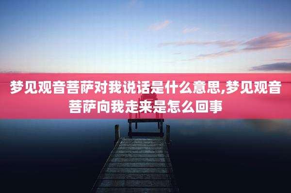 梦见观音菩萨对我说话是什么意思,梦见观音菩萨向我走来是怎么回事