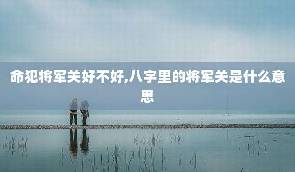 命犯将军关好不好,八字里的将军关是什么意思
