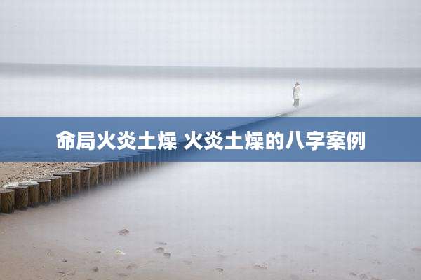 命局火炎土燥 火炎土燥的八字案例