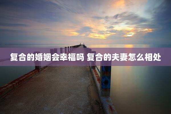 复合的婚姻会幸福吗 复合的夫妻怎么相处