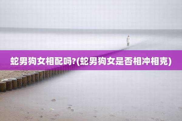 蛇男狗女相配吗?(蛇男狗女是否相冲相克)
