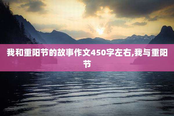 我和重阳节的故事作文450字左右,我与重阳节