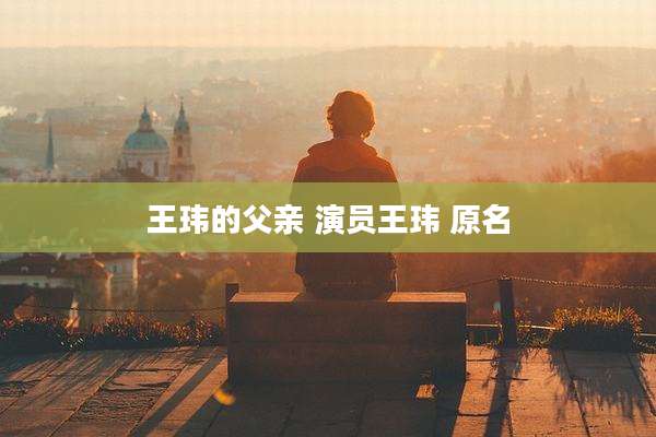 王玮的父亲 演员王玮 原名