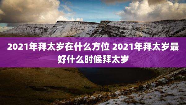 2021年拜太岁在什么方位 2021年拜太岁最好什么时候拜太岁