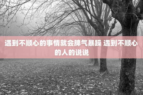 遇到不顺心的事情就会脾气暴躁 遇到不顺心的人的说说