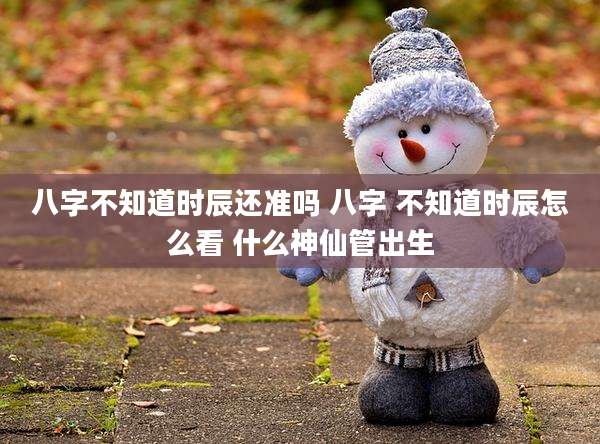 八字不知道时辰还准吗 八字 不知道时辰怎么看 什么神仙管出生
