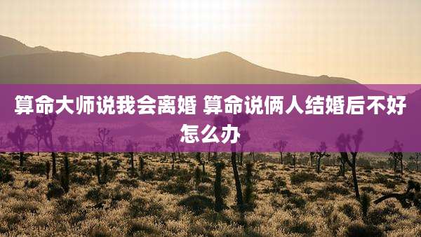 算命大师说我会离婚 算命说俩人结婚后不好怎么办