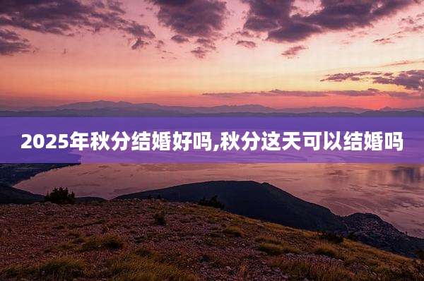 2025年秋分结婚好吗,秋分这天可以结婚吗