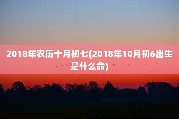 2018年农历十月初七(2018年10月初6出生是什么命)