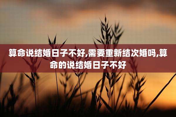 算命说结婚日子不好,需要重新结次婚吗,算命的说结婚日子不好