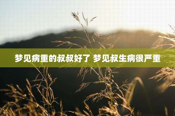 梦见病重的叔叔好了 梦见叔生病很严重