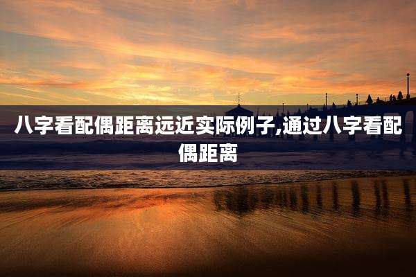 八字看配偶距离远近实际例子,通过八字看配偶距离
