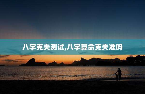 八字克夫测试,八字算命克夫准吗
