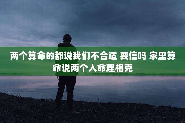 两个算命的都说我们不合适 要信吗 家里算命说两个人命理相克