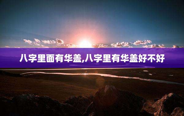 八字里面有华盖,八字里有华盖好不好