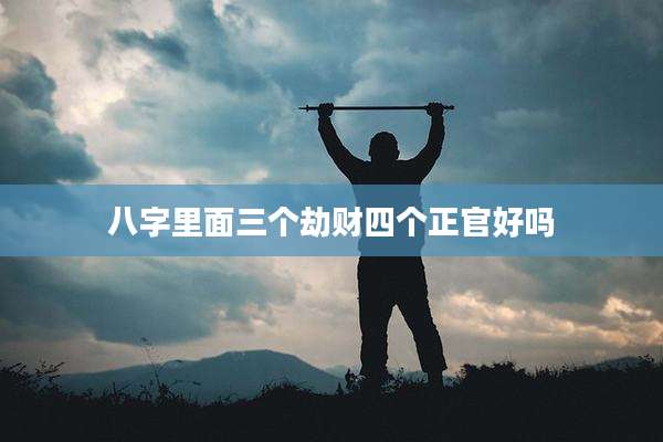 八字里面三个劫财四个正官好吗